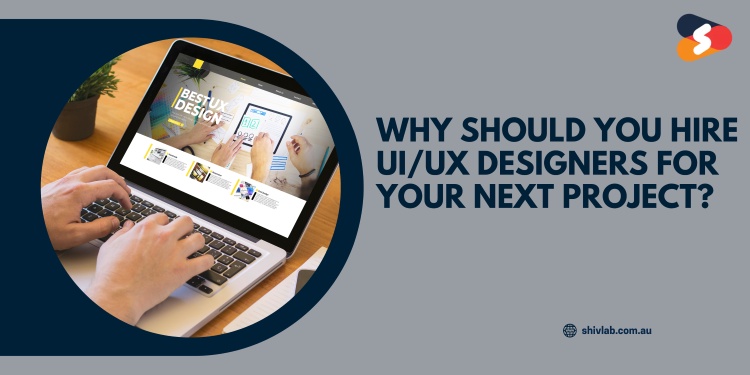 Why Should You Hire UI/UX Designers for Your Next Project?