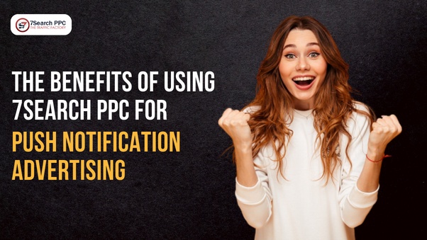 The Benefits of Using 7Search PPC for Push Notification Advertising