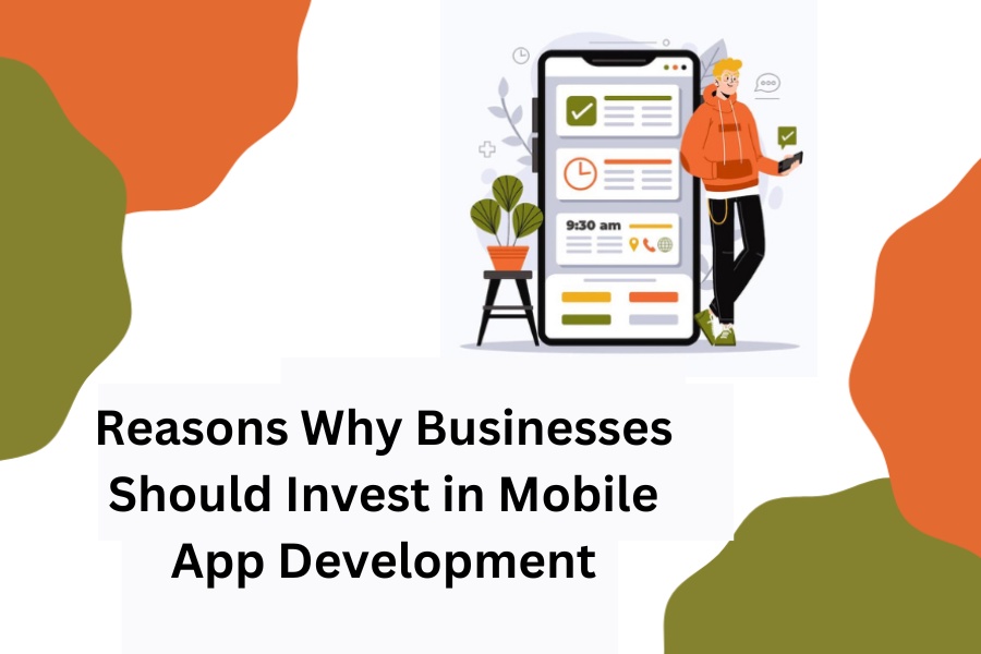 Top Reasons Why Businesses Should Invest in Mobile App Development