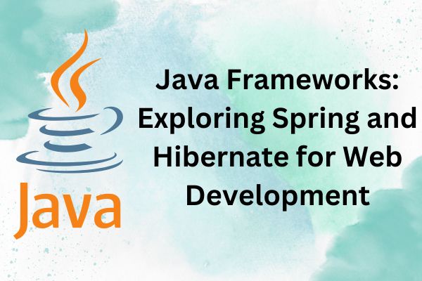 Java Frameworks: Exploring Spring and Hibernate for Web Development