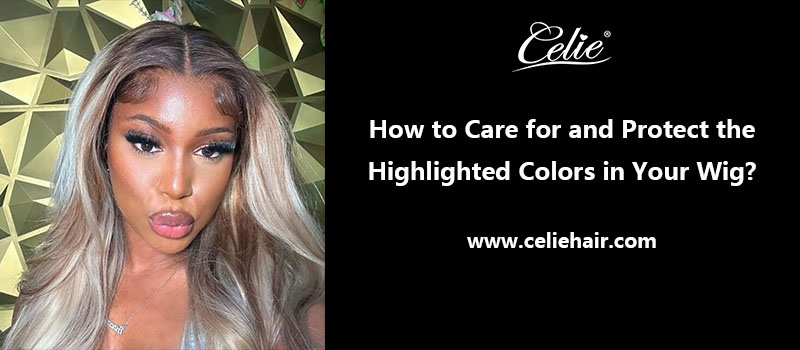 How to Care for and Protect the Highlighted Colors in Your Wig?
