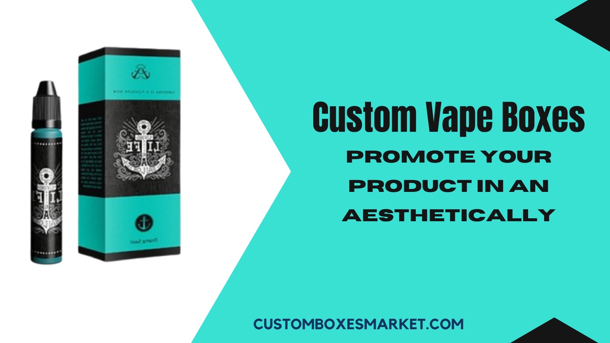 Custom Vape Boxes: Promote Your Product In An Aesthetically