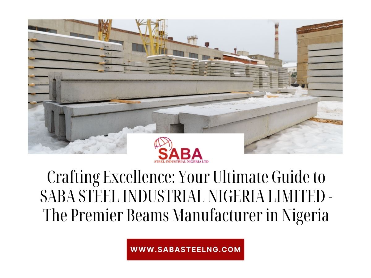 Crafting Excellence: Your Ultimate Guide to SABA STEEL INDUSTRIAL NIGERIA LIMITED - The Premier Beams Manufacturer in Nigeria