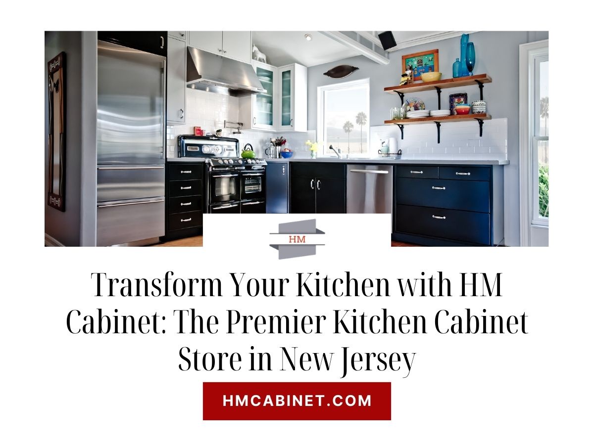 Transform Your Kitchen with HM Cabinet: The Premier Kitchen Cabinet Store in New Jersey