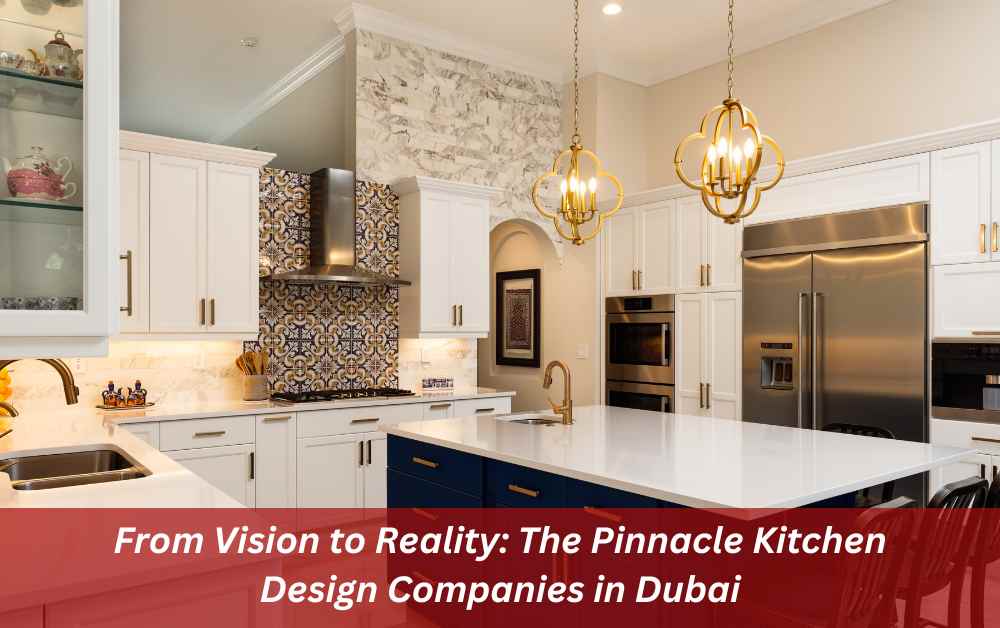 Creating Dream Kitchens: A Guide to Top Kitchen Design Companies in Dubai