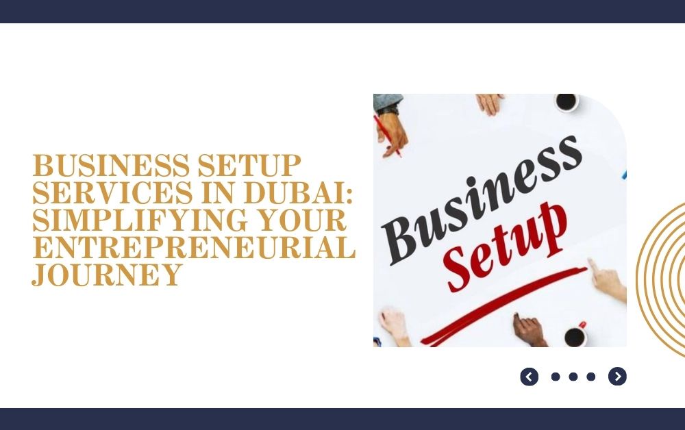 Business Setup Services In Dubai: Simplifying Your Entrepreneurial Journey