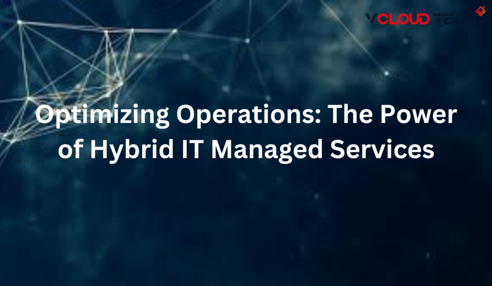 Optimizing Operations: The Power of Hybrid IT Managed Services