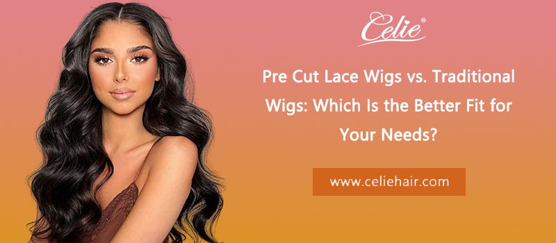Pre Cut Lace Wigs vs. Traditional Wigs: Which Is the Better Fit for Your Needs?