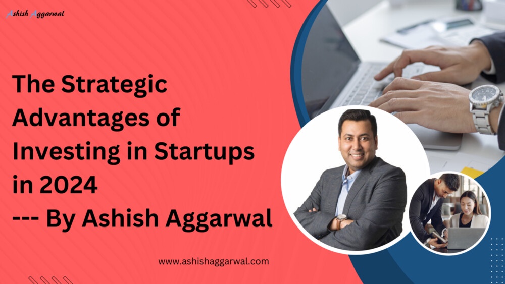 The Strategic Advantages of Investing in Startups in 2024 By Ashish Aggarwal