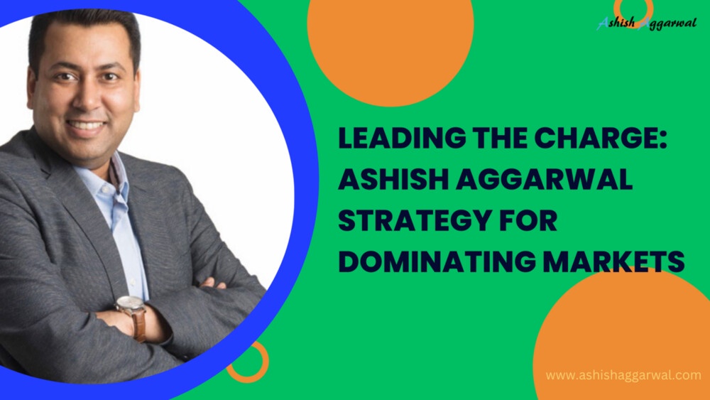 Leading the Charge: Ashish Aggarwal Strategy for Dominating Markets