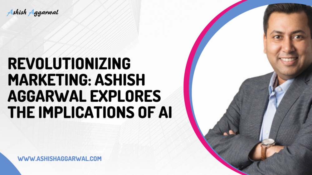 Revolutionizing Marketing: Ashish Aggarwal Explores the Implications of AI