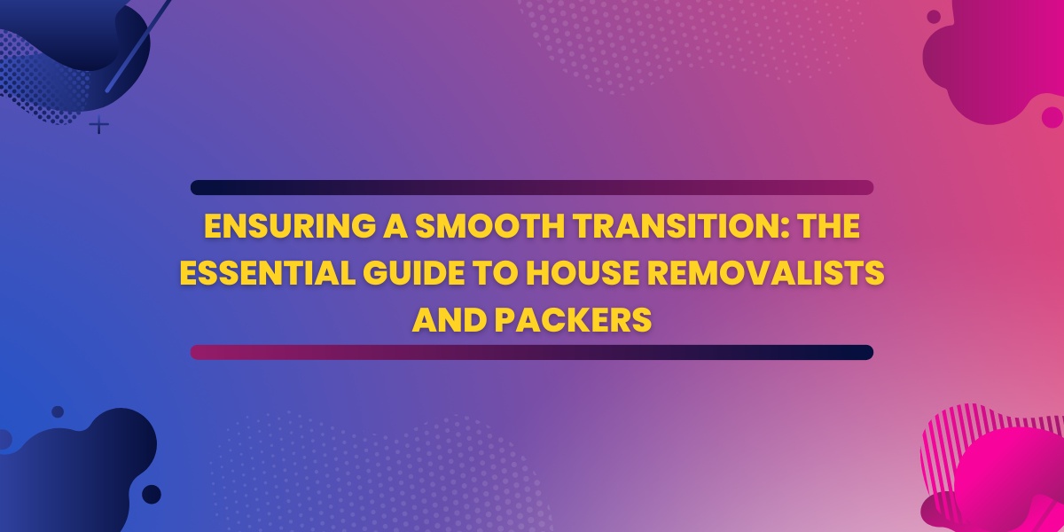 Ensuring a Smooth Transition: The Essential Guide to House Removalists and Packers in Melbourne