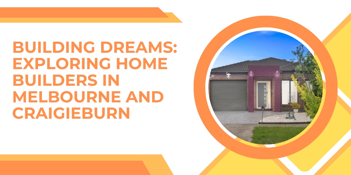 Building Dreams: Exploring Home Builders in Melbourne and Craigieburn
