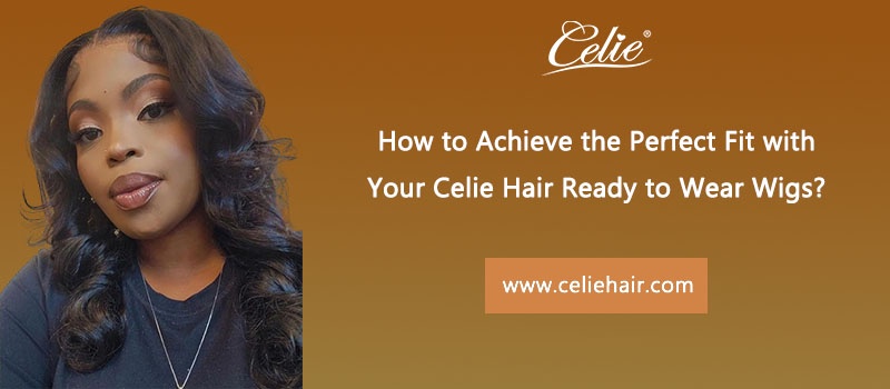 How to Achieve the Perfect Fit with Your Celie Hair Ready to Wear Wigs?