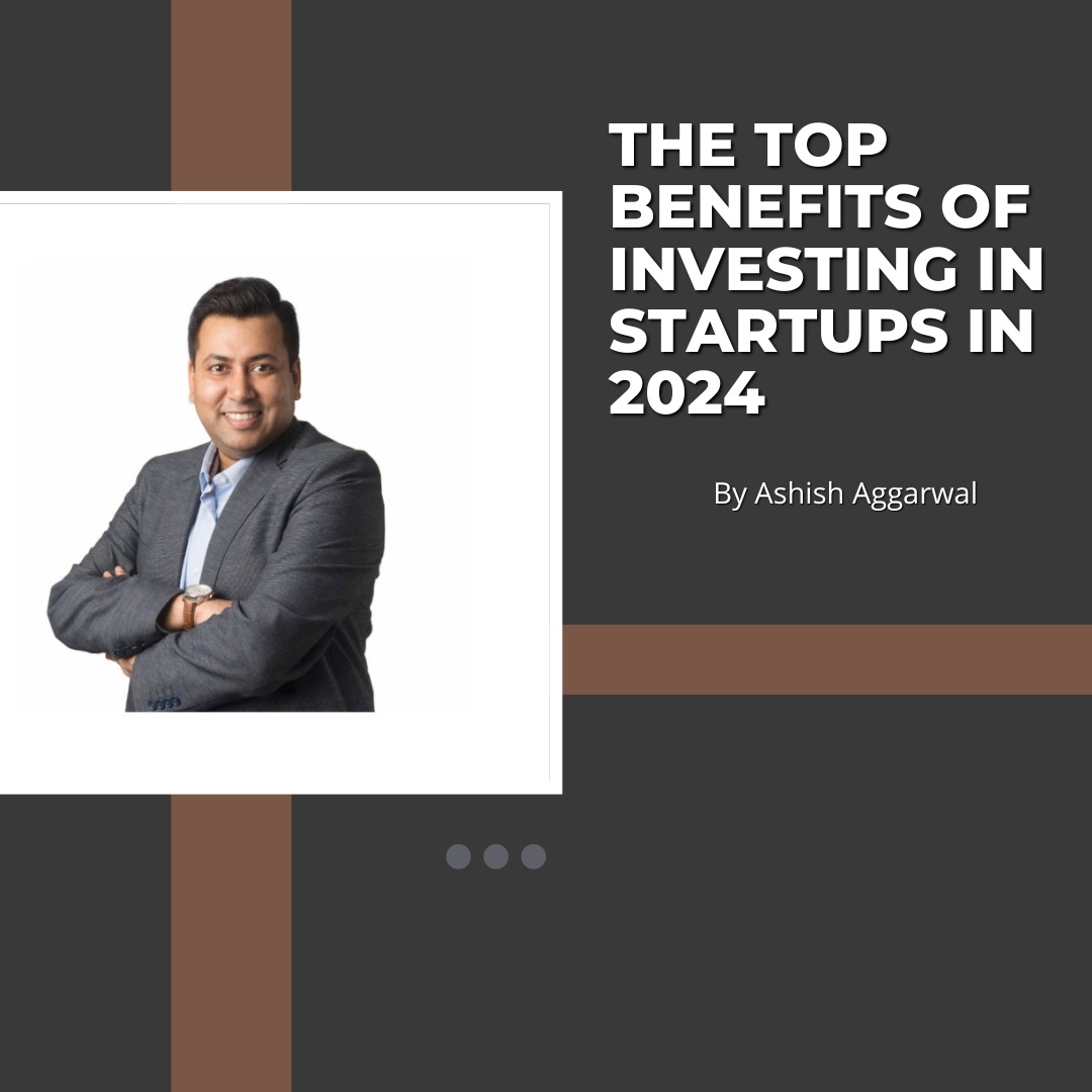 The Top Benefits of Investing in Startups in 2024 — By Ashish Aggarwal