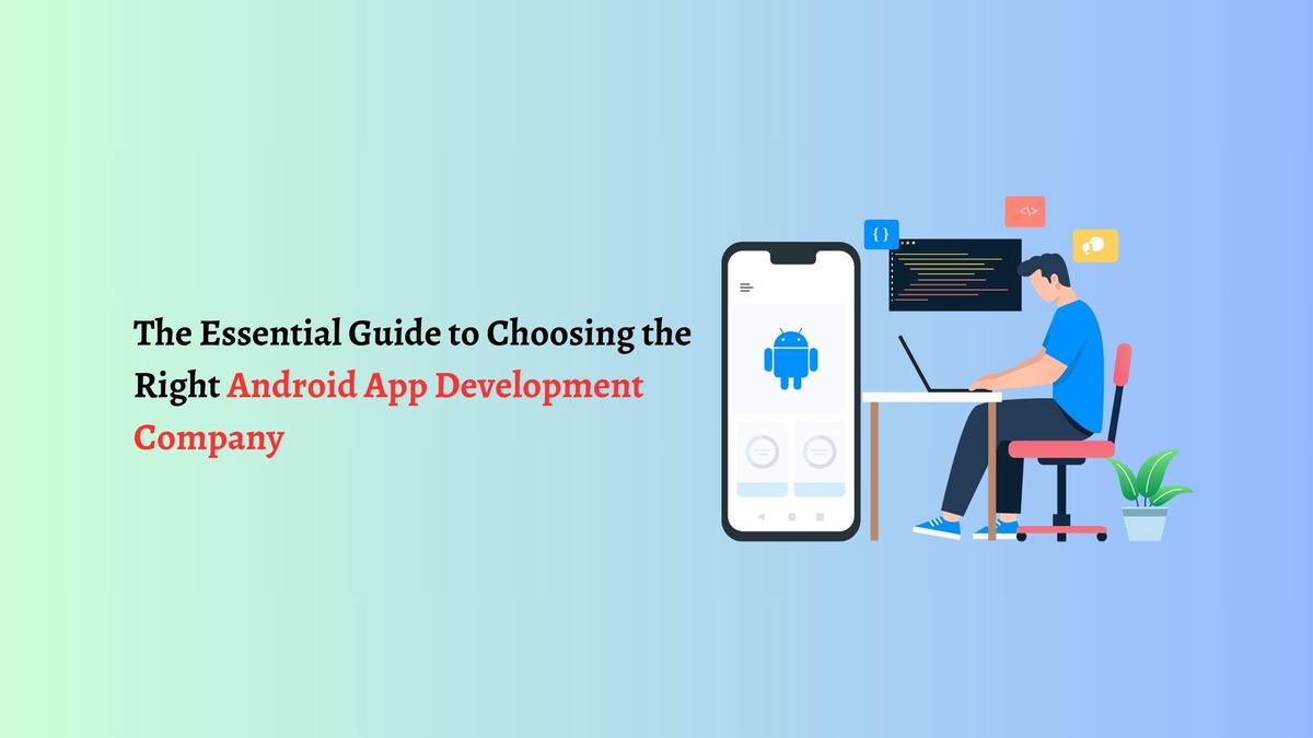The Essential Guide to Choosing the Right Android App Development Company