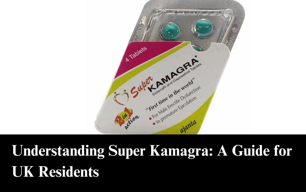 Understanding Super Kamagra: A Guide for UK Residents