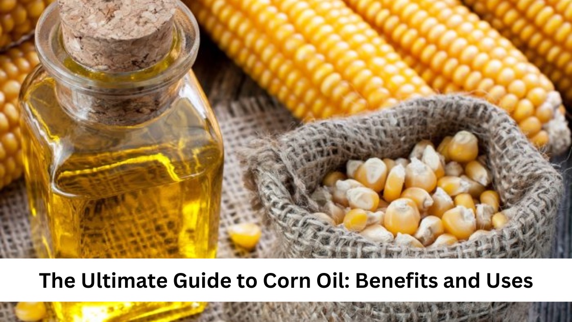 The Ultimate Guide to Corn Oil: Benefits and Uses