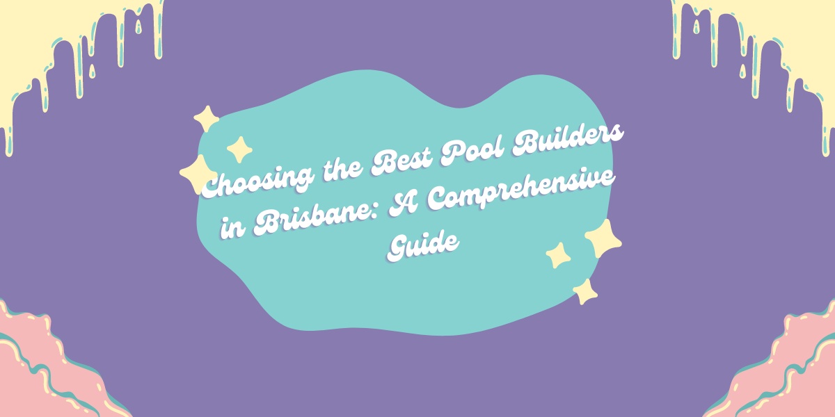Choosing the Best Pool Builders in Brisbane: A Comprehensive Guide