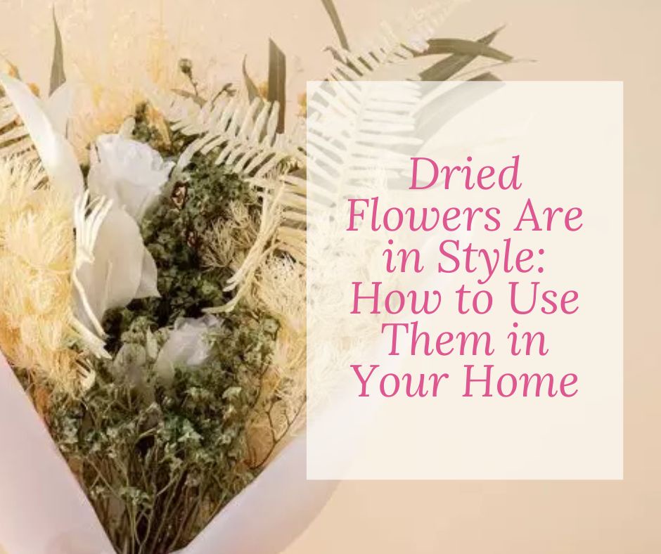 Dried Flowers Are in Style: How to Use Them in Your Home
