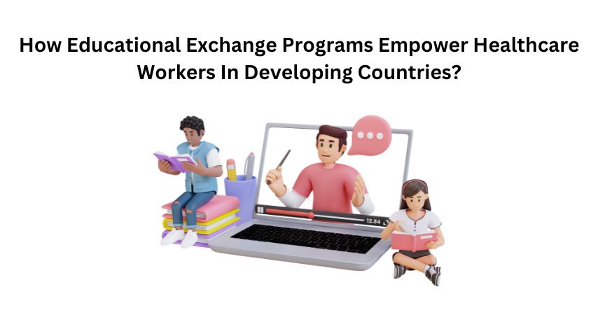 How Educational Exchange Programs Empower Healthcare Workers In Developing Countries?
