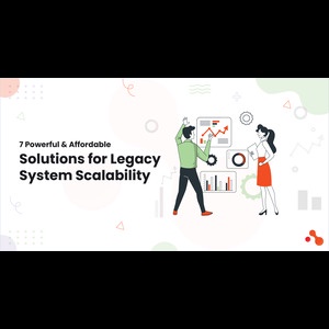 7 Powerful & Affordable Solutions for Legacy System Scalability