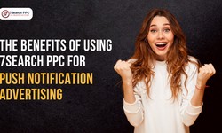 The Benefits of Using 7Search PPC for Push Notification Advertising
