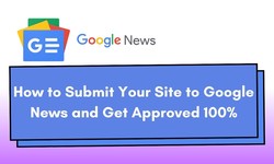 How to Submit Your Site to Google News and Get Approved 100%