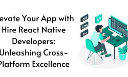 Elevate Your App with Hire React Native Developers: Unleashing Cross-Platform Excellence