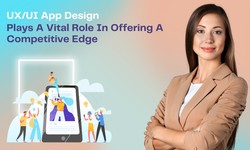UX/UI App Design Plays A Vital Role In Offering A Competitive Edge