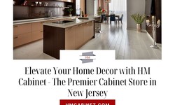 Elevate Your Home Decor with HM Cabinet - The Premier Cabinet Store in New Jersey