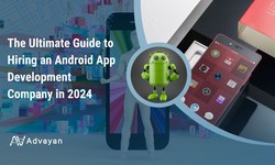 The Ultimate Guide to Hiring an Android App Development Company in 2024 - Advayan