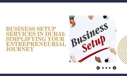 Business Setup Services In Dubai: Simplifying Your Entrepreneurial Journey