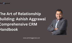The Art of Relationship Building: Ashish Aggrawal Comprehensive CRM Handbook