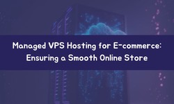 Managed VPS Hosting for E-commerce: Ensuring a Smooth Online Store
