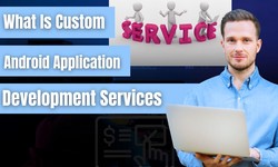 What Is Custom Android Application Development Services?