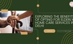Exploring the Benefits of Opting for Elderly Home Care Services in Delhi