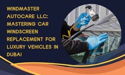 Windmaster Autocare LLC: Mastering Car Windscreen Replacement for Luxury Vehicles in Dubai