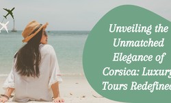 Unveiling the Unmatched Elegance of Corsica: Luxury Tours Redefined