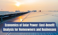 Economics of Solar Power: Cost-Benefit Analysis for Homeowners and Businesses