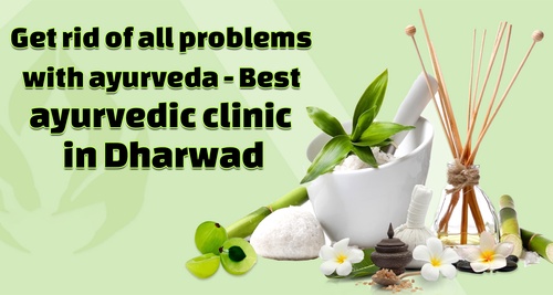 Get rid of all problems with ayurveda – Best ayurvedic clinic in Dharwad