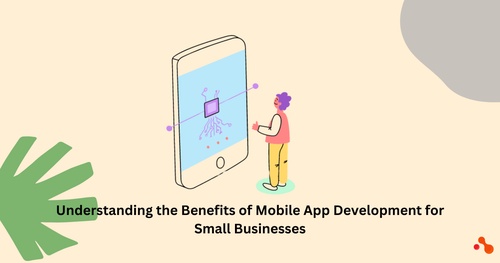Understanding the Benefits of Mobile App Development for Small Businesses