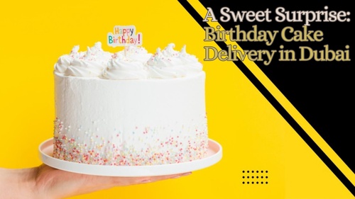 A Sweet Surprise: Birthday Cake Delivery in Dubai
