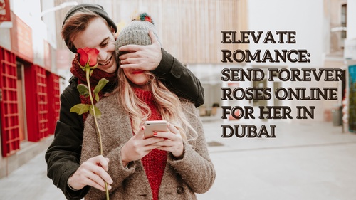 Elevate Romance: Send Forever Roses Online for Her in Dubai