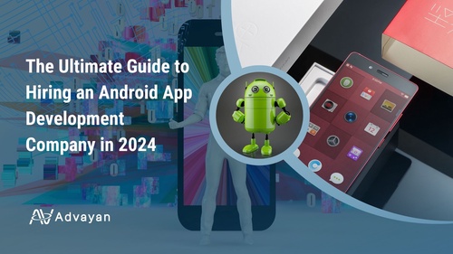 The Ultimate Guide to Hiring an Android App Development Company in 2024 - Advayan