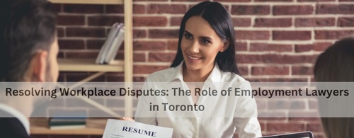 Resolving Workplace Disputes: The Role of Employment Lawyers in Toronto